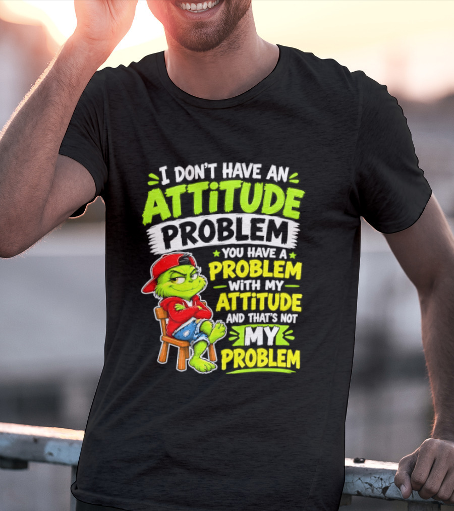 I Don't Have An Attitude Problem You Have A Problem With My Attitude And That's Not My Problem Grinch T-Shirt
