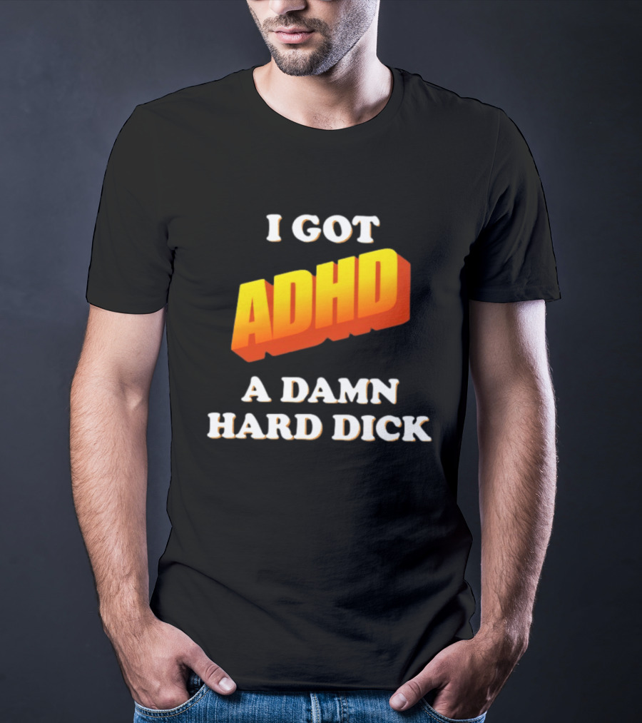 I Got ADHD A Damn Hard Dick T-Shirt
