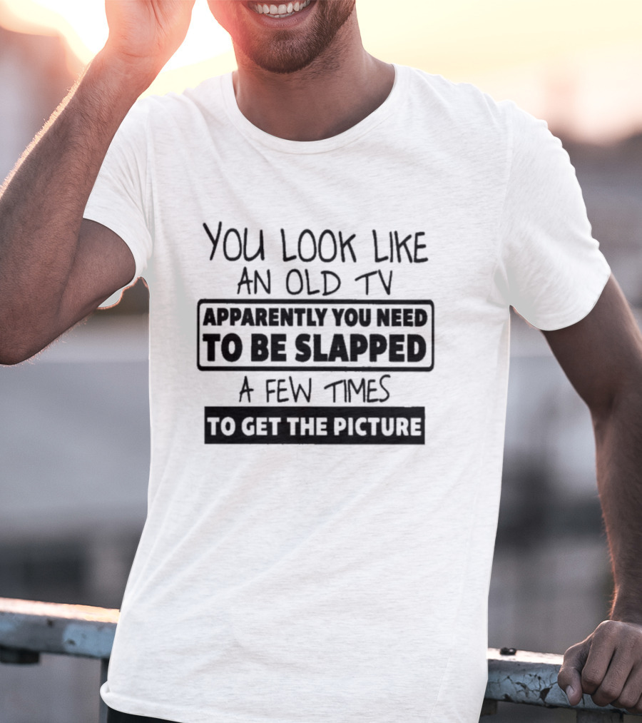 You Look Like An Old TV Apparently You Need To Be Slapped A Few Times To Get The Picture T-Shirt