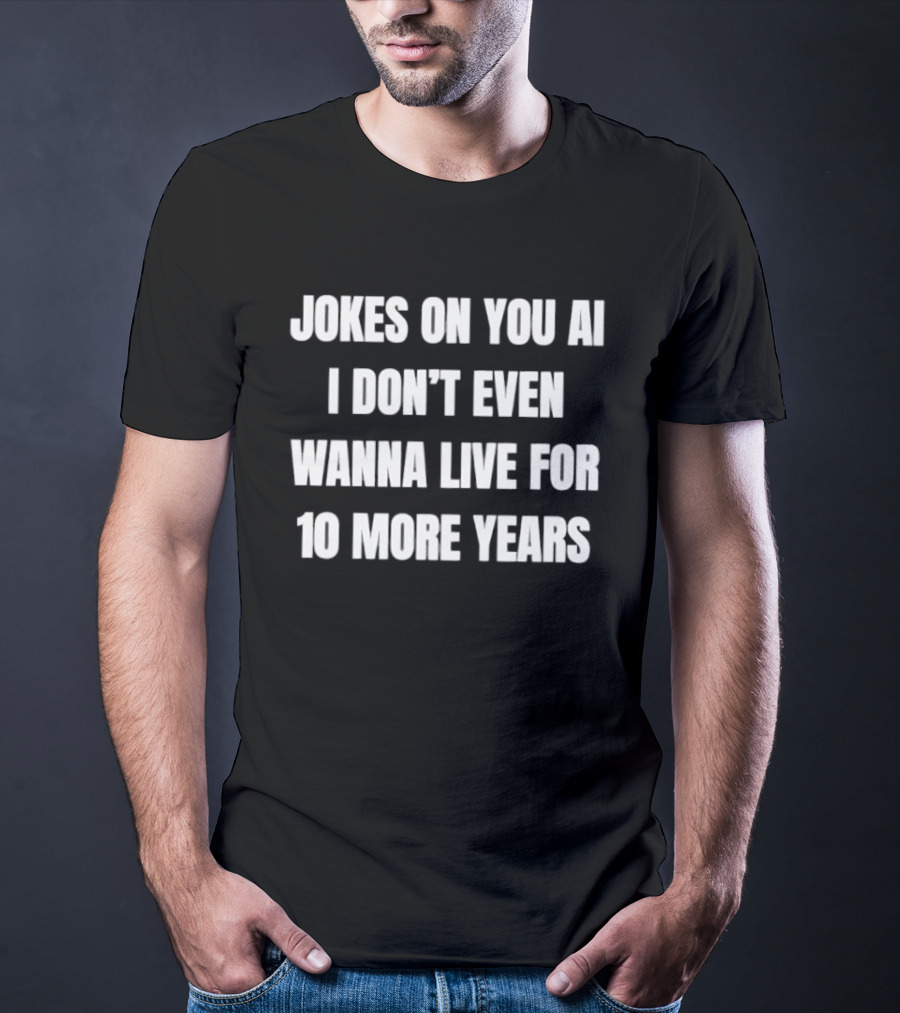 Jokes On You AI I Don't Even Wanna Live For 10 More Years T-Shirt