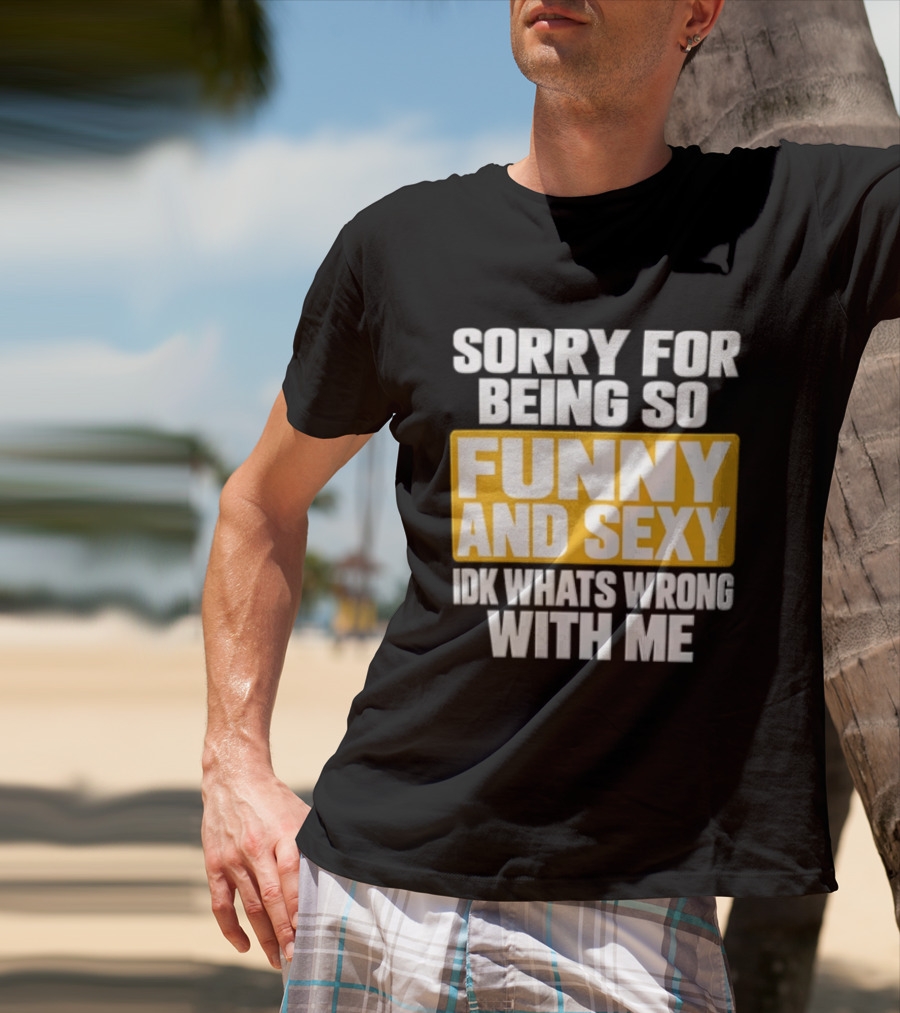 Sorry For Being So Funny And Sexy Idk What's Wrong With Me T-Shirt