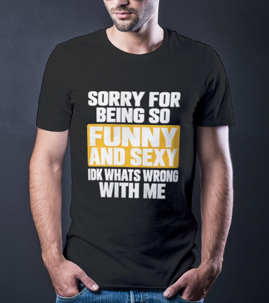Sorry For Being So Funny And Sexy Idk What's Wrong With Me T-Shirt