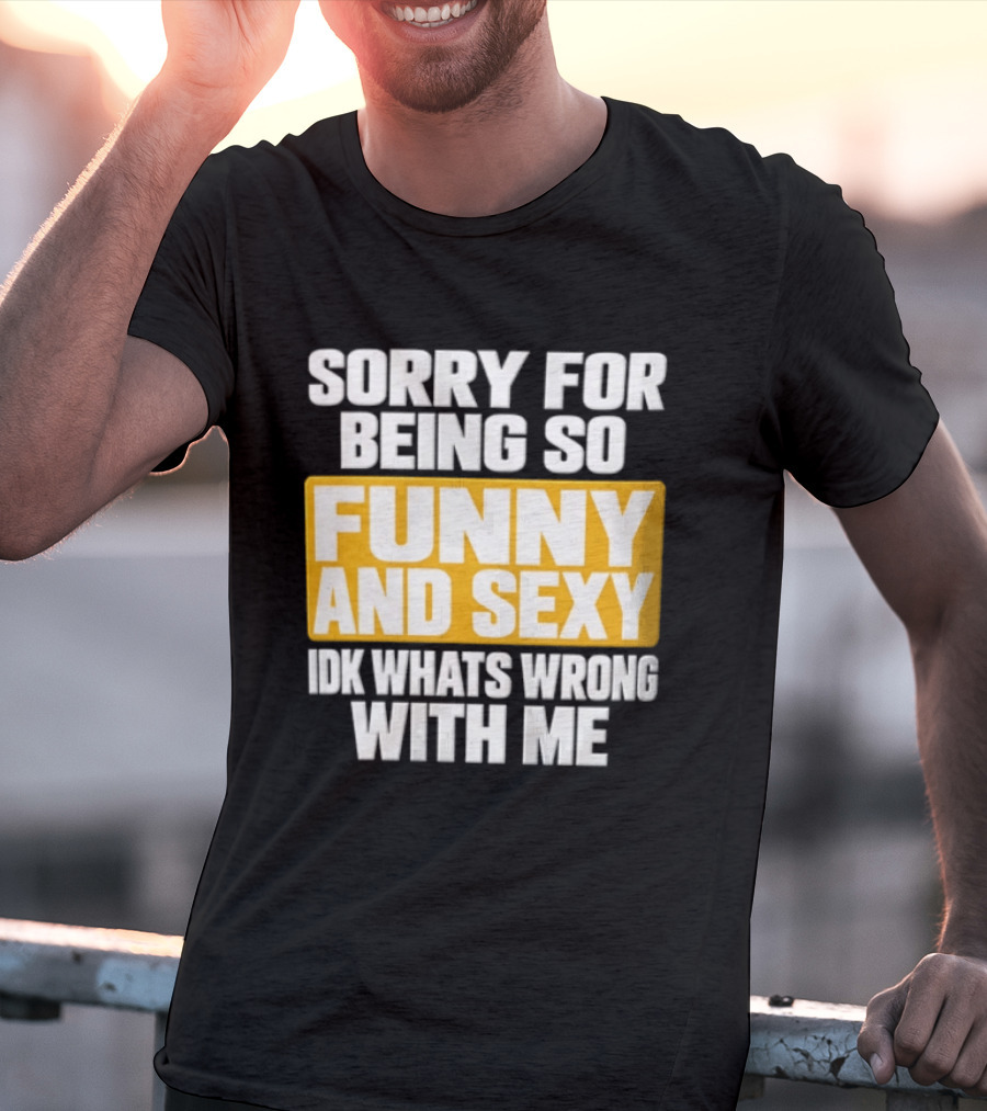 Sorry For Being So Funny And Sexy Idk What's Wrong With Me T-Shirt
