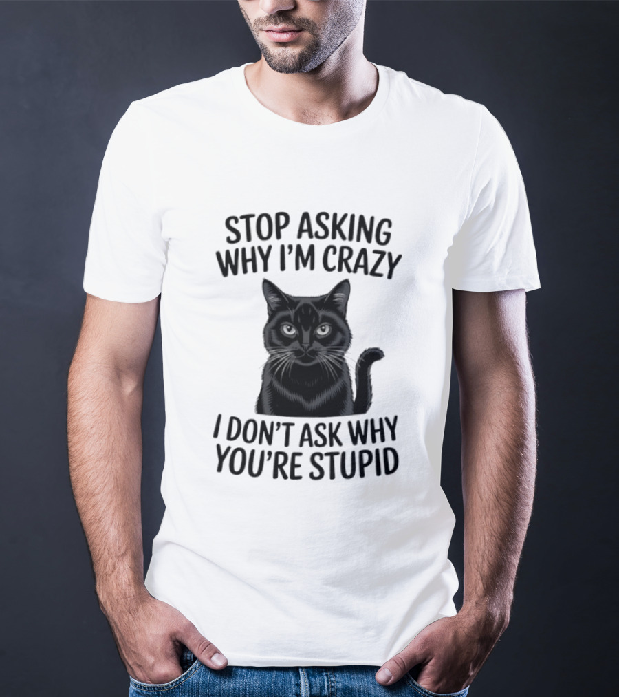 Stop Asking Why I'm Crazy Cat I Don't Ask Why You're Stupid T-Shirt