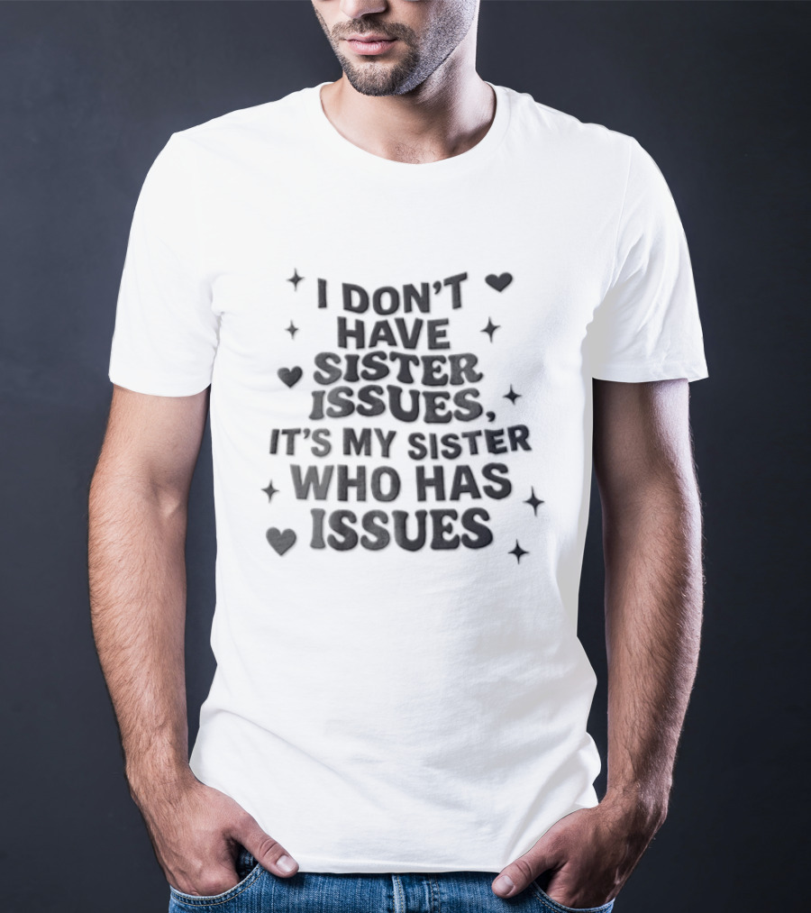 I Dont Have Sister Issues Its My Sister Who Has Issues Funny Quote With Hearts And Stars T-Shirt