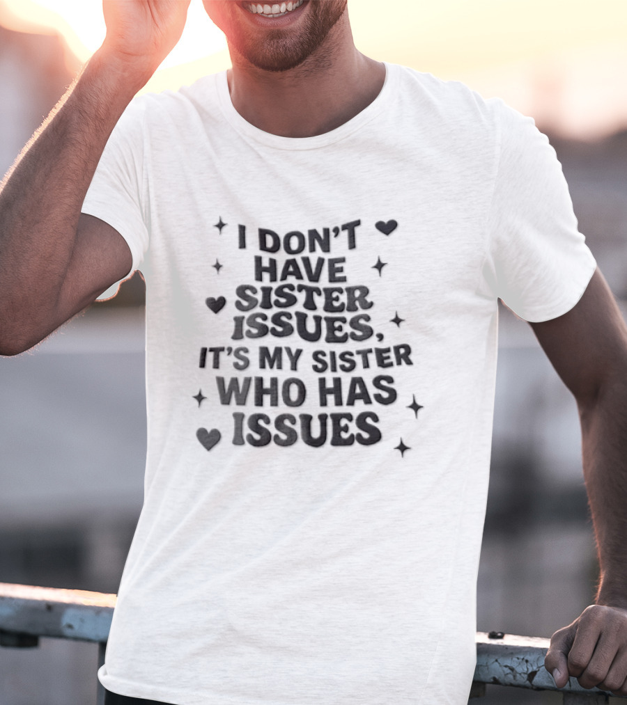 I Dont Have Sister Issues Its My Sister Who Has Issues Funny Quote With Hearts And Stars T-Shirt