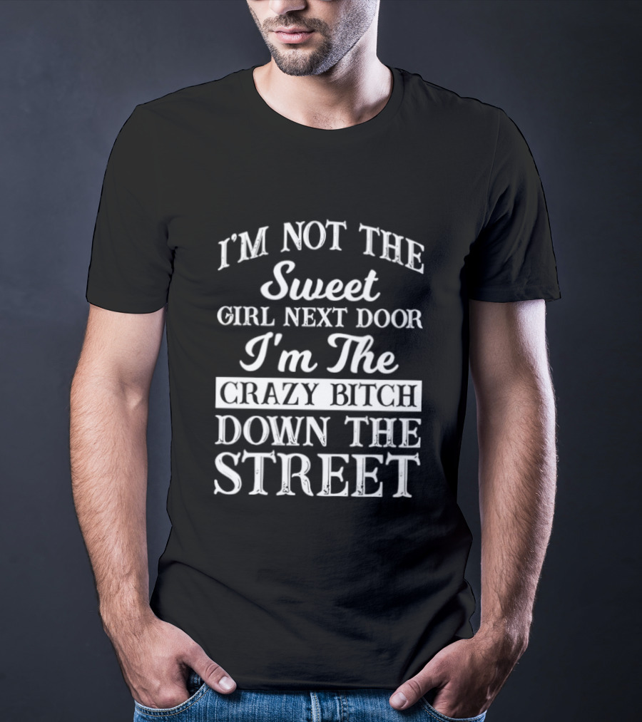 I'm Not The Sweet Girl Next Door I'm The Crazy Bitch Down The Street T-Shirt