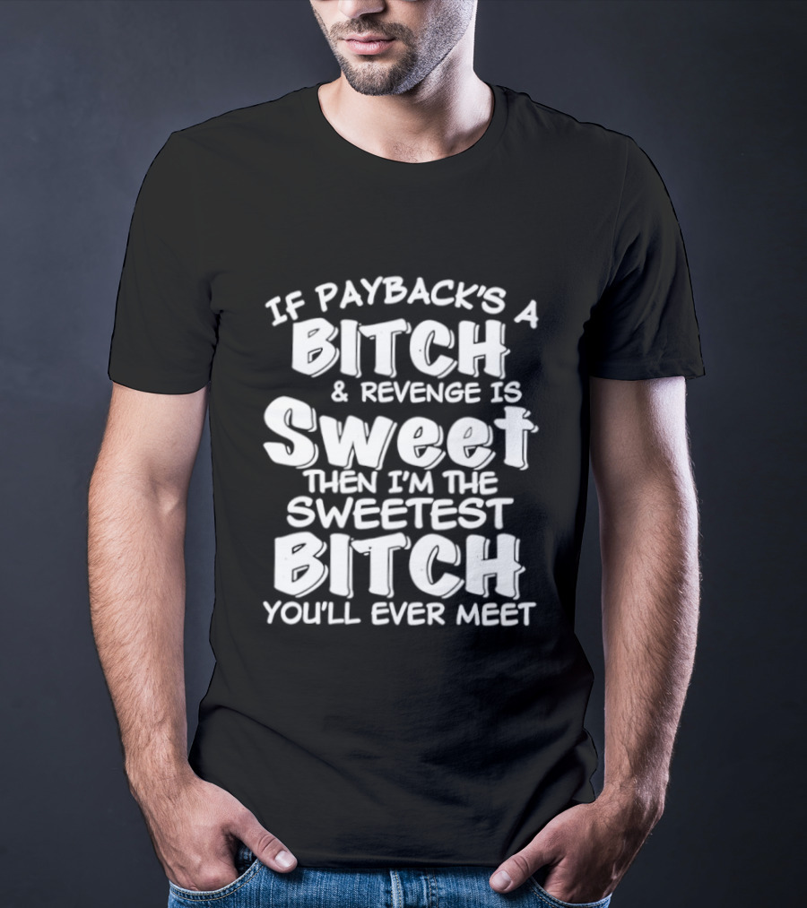 If Payback's A Bitch And Revenge Is Sweet Then I'm The Sweetest Bitch You'll Ever Meet T-Shirt