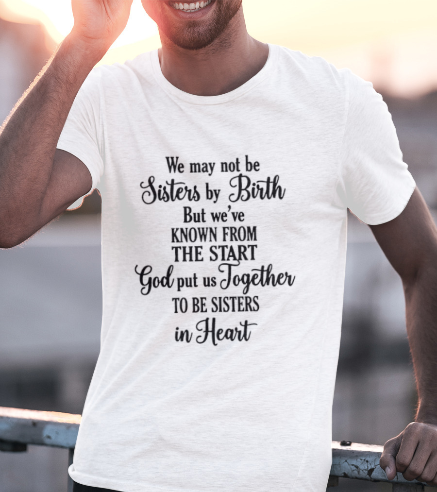 We May Not Be Sisters By Birth Known From The Start God Put Us Together To Be Sisters In Heart T-Shirt