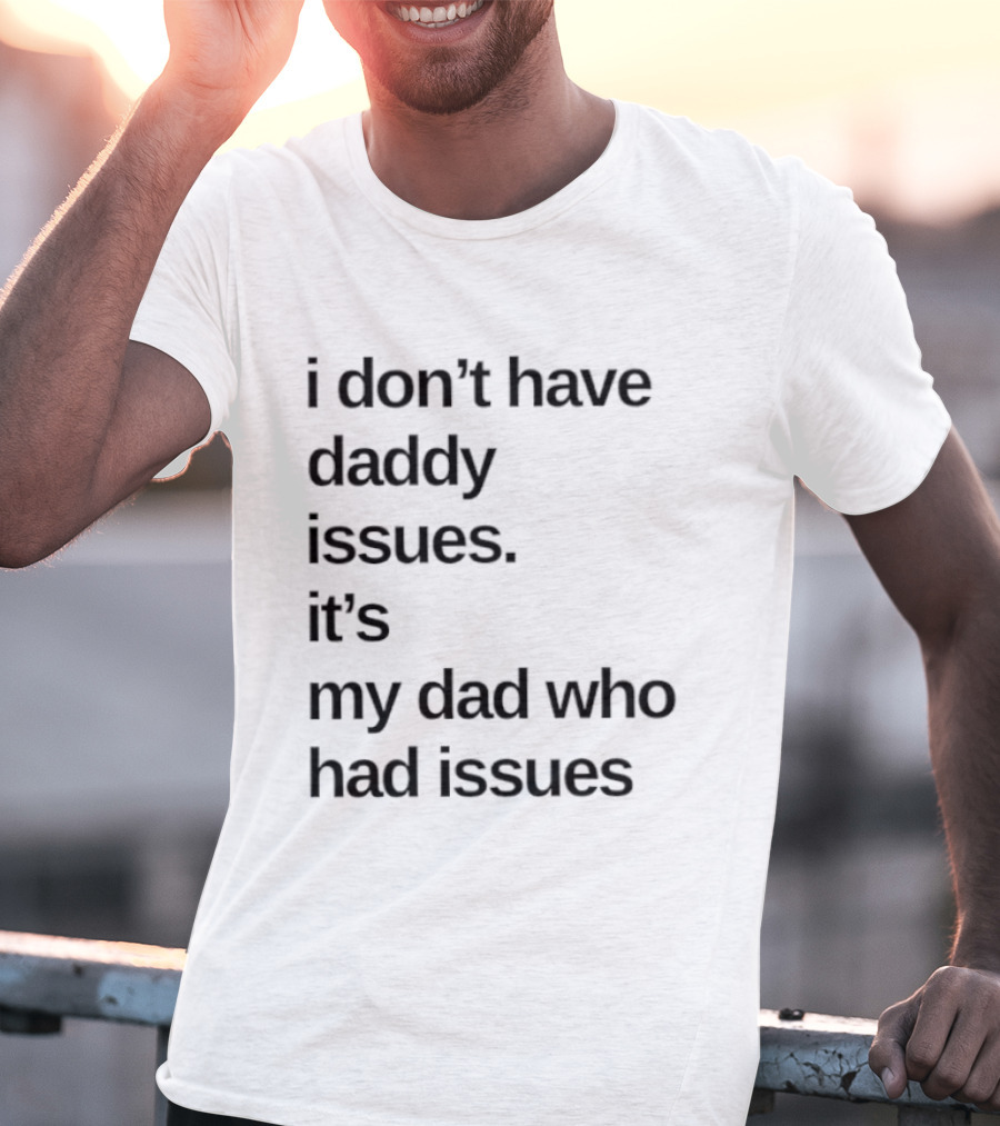 I Don't Have Daddy Issues It's My Dad Who Had Issues T-Shirt
