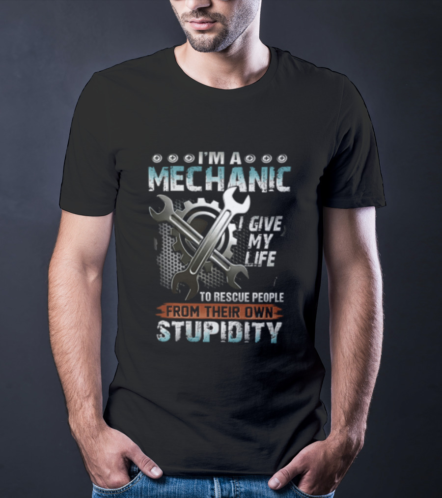 I'm A Mechanic I Give My Life To Rescue People From Their Own Stupidity Wrench Gear T-Shirt