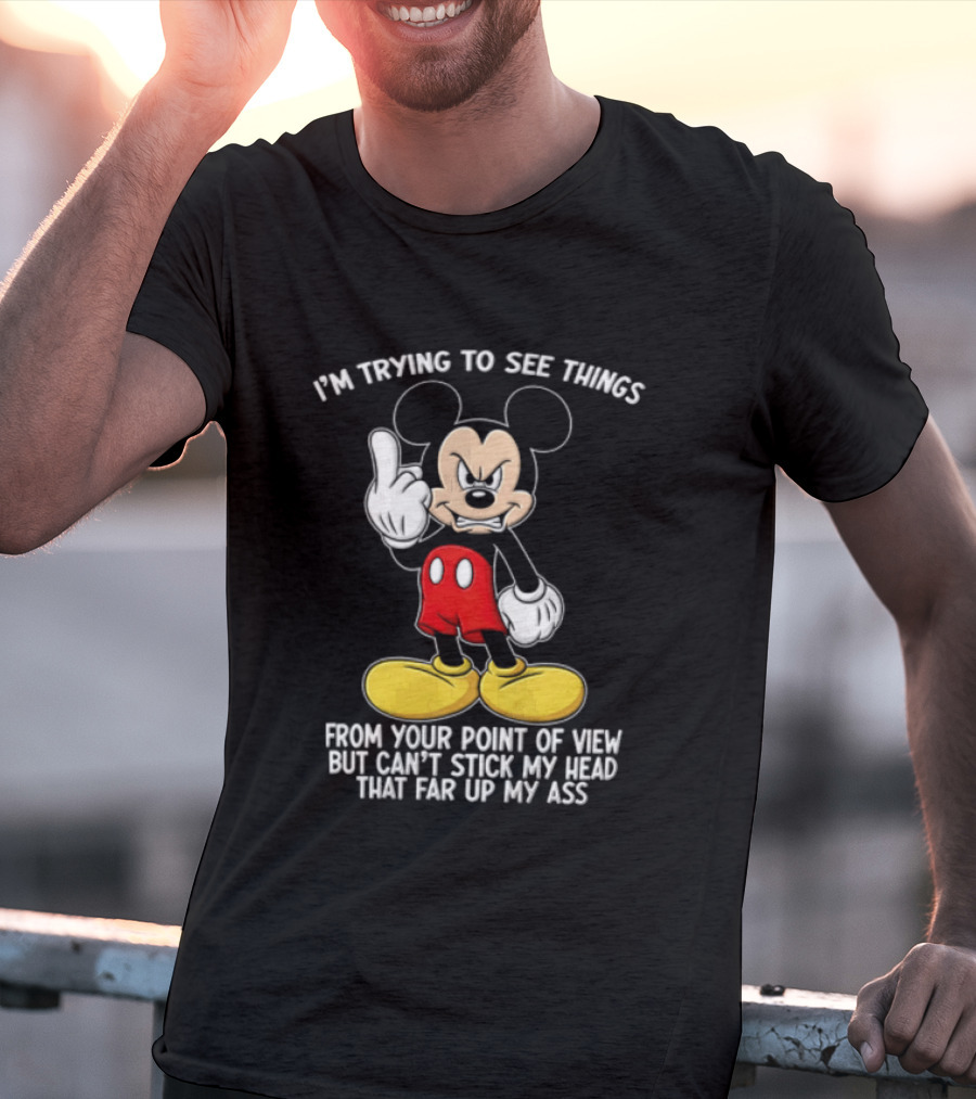 I'm Trying To See Things From Your Point Of View But Can't Stick My Head That Far Up My Ass T-Shirt