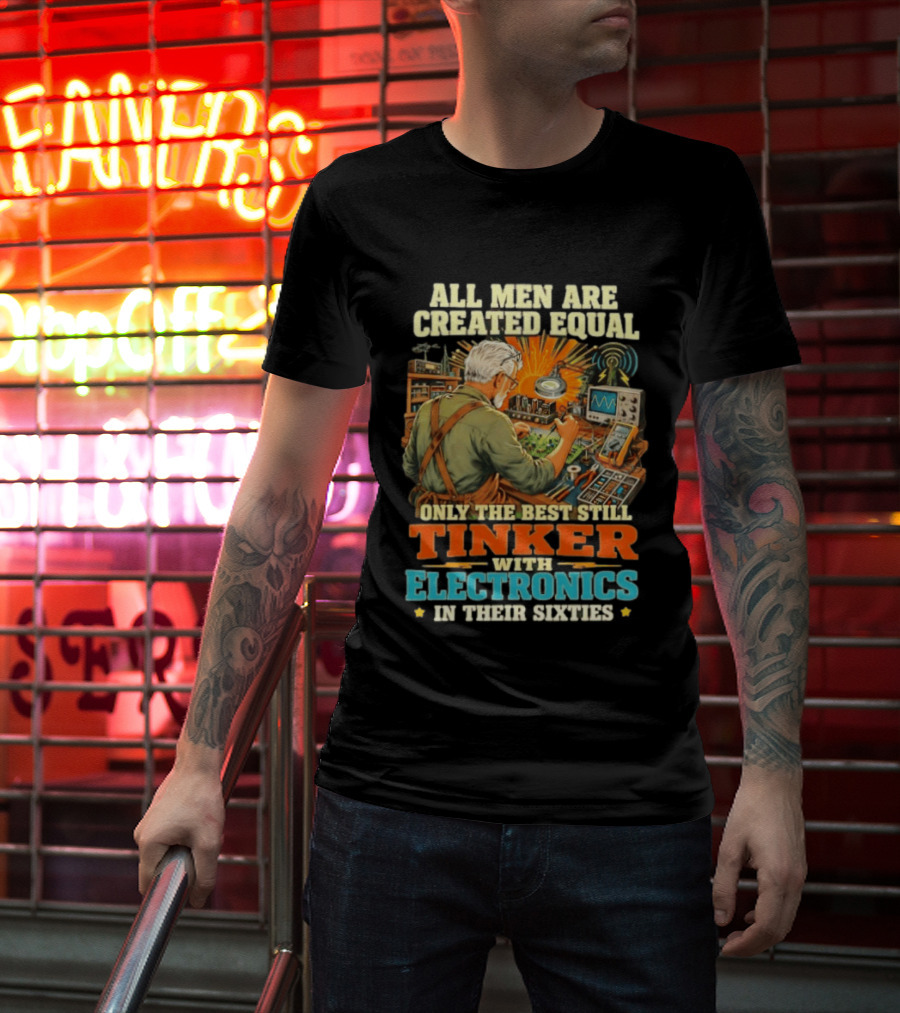 All Men Are Created Equal Only The Best Still Tinker With Electronics In Their Sixties T-Shirt