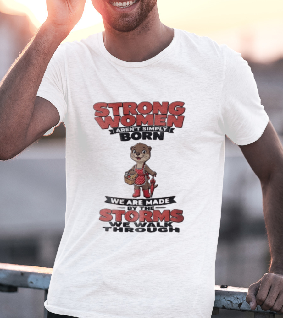 Strong Women Aren't Simply Born We Are Made By The Storms We Walk Through Otter T-Shirt