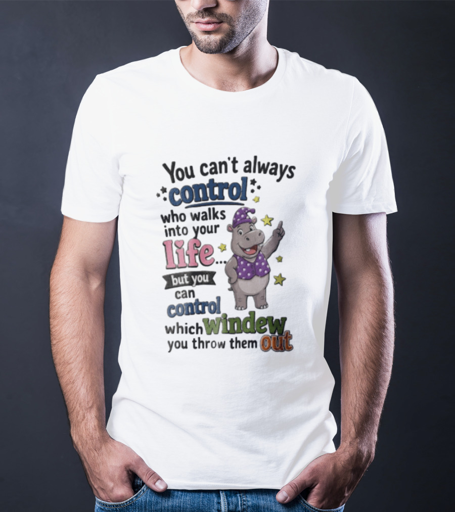 You Can't Always Control Who Walks Into Your Life Hippo Which Windew You Throw Them Out T-Shirt