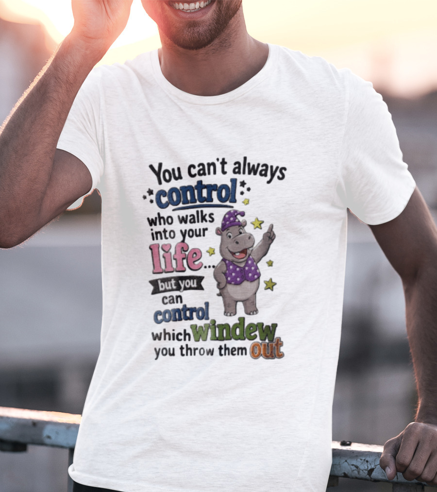 You Can't Always Control Who Walks Into Your Life Hippo Which Windew You Throw Them Out T-Shirt