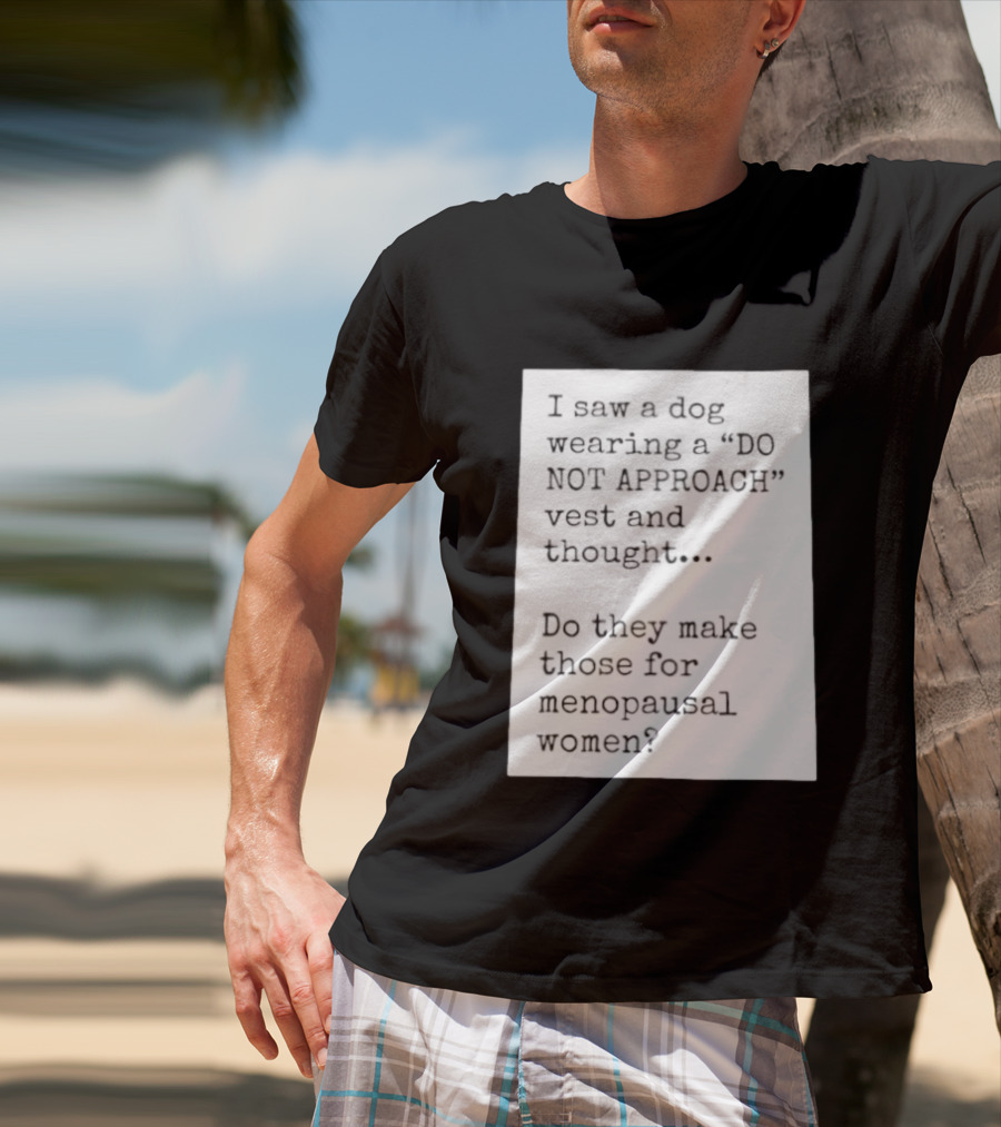 I Saw A Dog Wearing A Do Not Approach Vest And Thought Do They Make Those For Menopausal Women T-Shirt