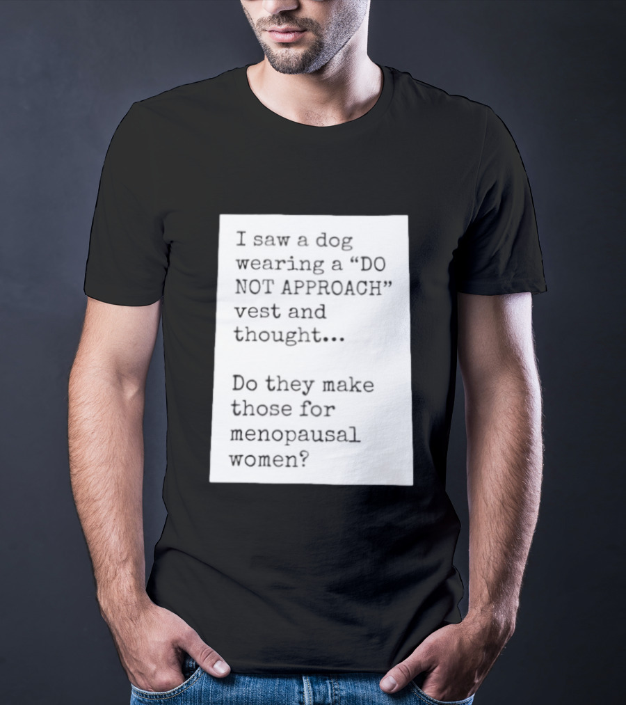 I Saw A Dog Wearing A Do Not Approach Vest And Thought Do They Make Those For Menopausal Women T-Shirt