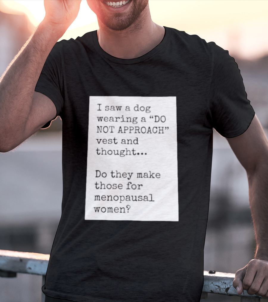 I Saw A Dog Wearing A Do Not Approach Vest And Thought Do They Make Those For Menopausal Women T-Shirt