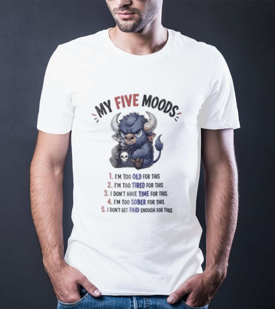 My Five Moods I'm Too Old I'm Too Tired I Don't Have Time I'm Too Sober I Can't Go To Jail T-Shirt