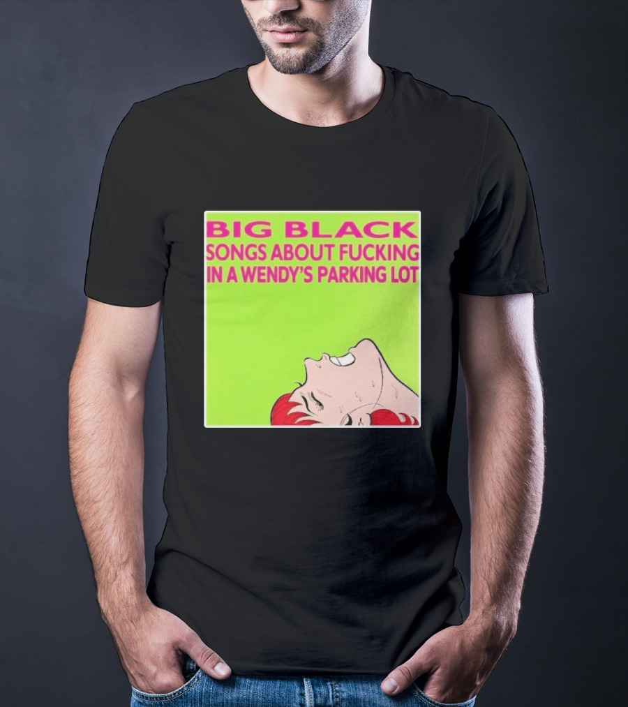 Big Black Songs About Fucking In A Wendy's Parking Lot T-Shirt