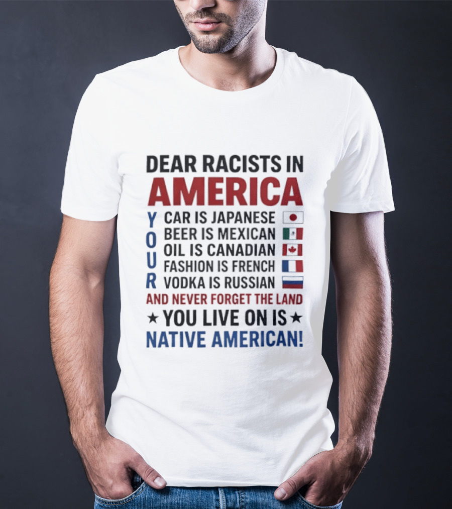 Dear Racists In America You Live On Native American Land Car Japanese Beer Mexican Oil Canadian Fashion French Vodka Russian T-Shirt