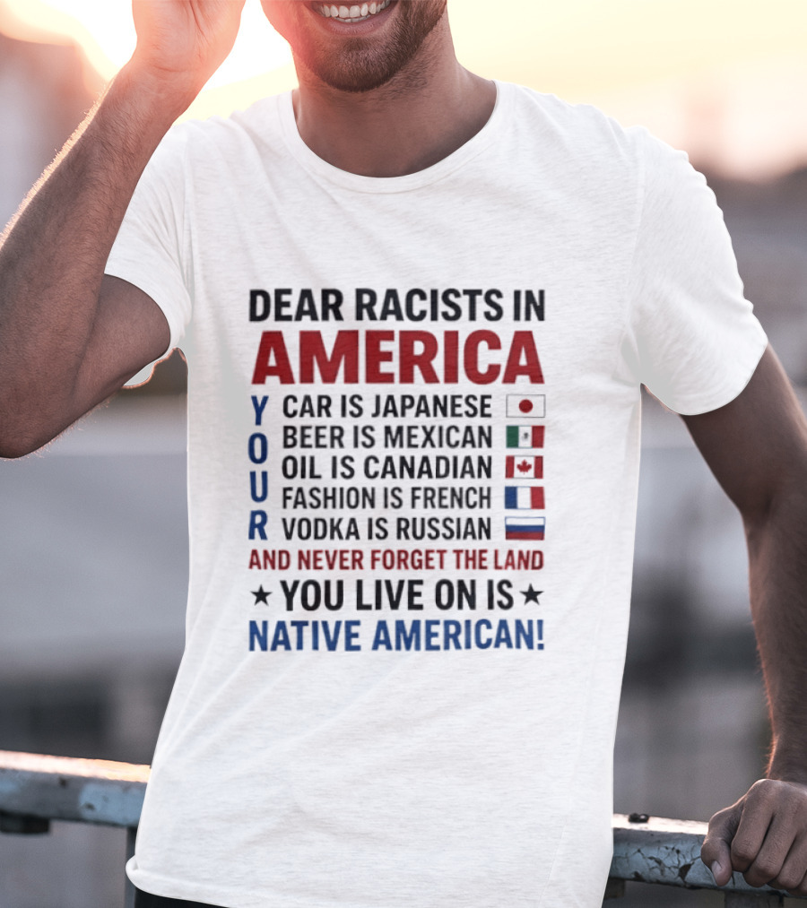 Dear Racists In America You Live On Native American Land Car Japanese Beer Mexican Oil Canadian Fashion French Vodka Russian T-Shirt