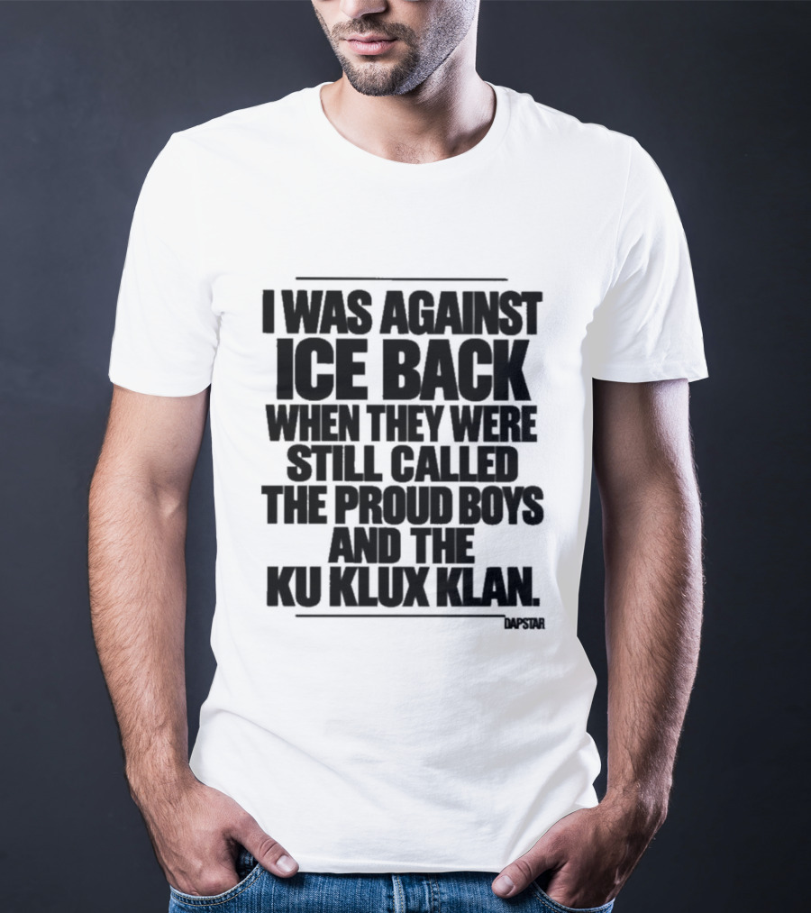 I Was Against Ice Back When They Were Called The Proud Boys And Ku Klux Klan T-Shirt