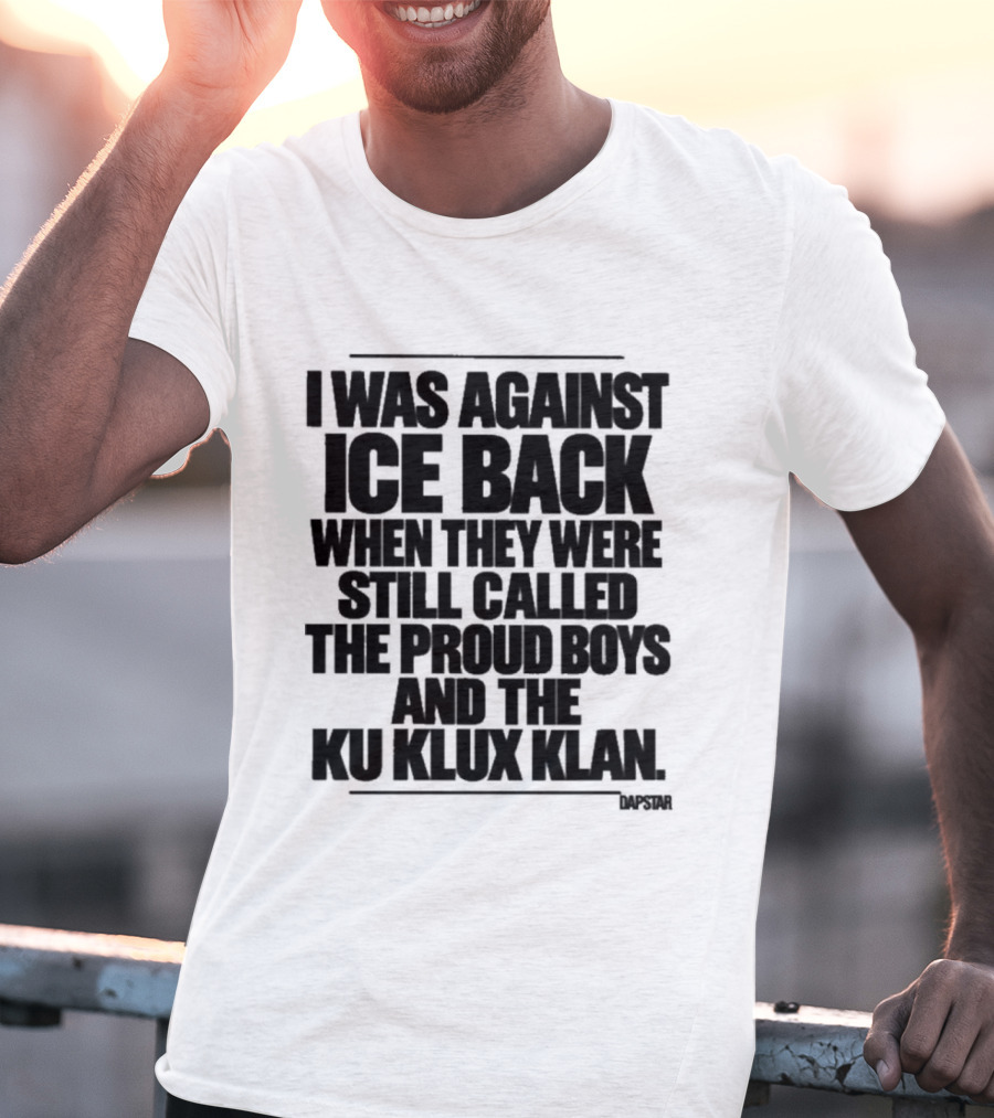 I Was Against Ice Back When They Were Called The Proud Boys And Ku Klux Klan T-Shirt