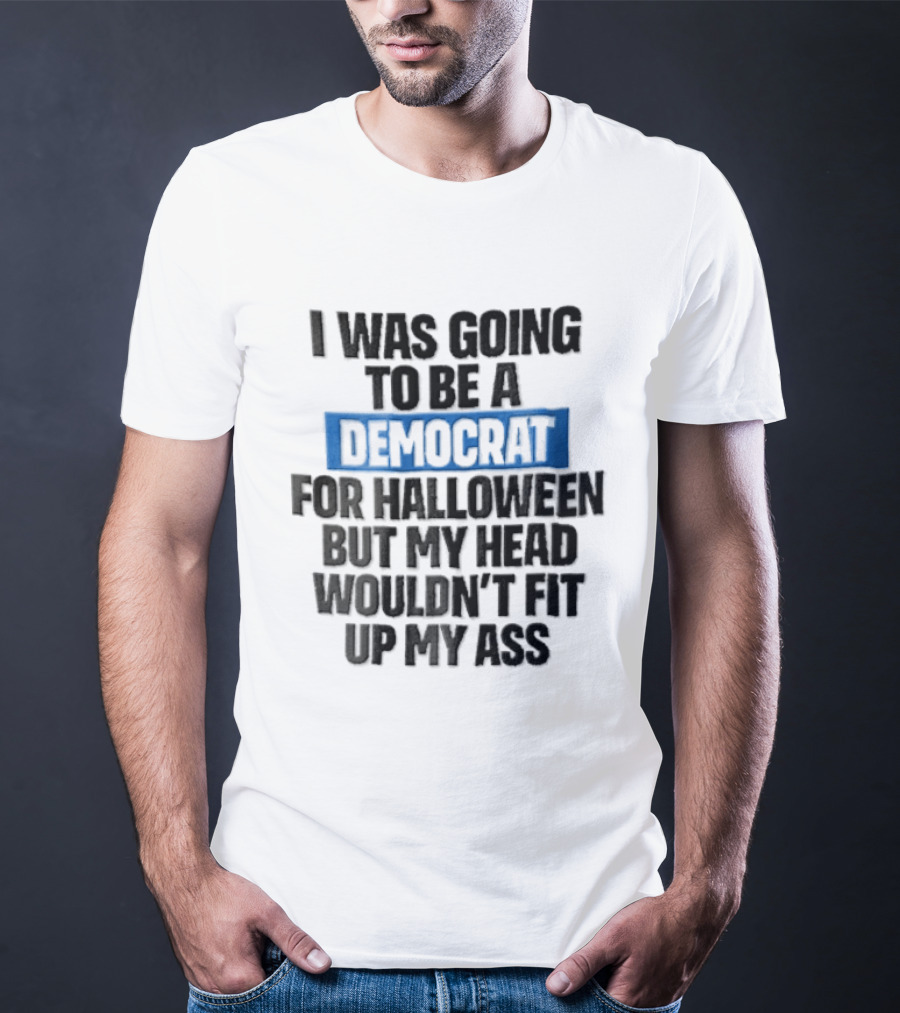 I Was Going To Be A Democrat For Halloween But My Head Wouldn't Fit Up My Ass T-Shirt