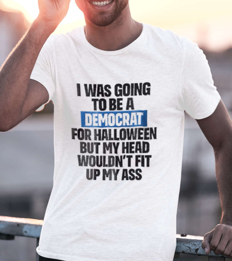 I Was Going To Be A Democrat For Halloween But My Head Wouldn't Fit Up My Ass T-Shirt