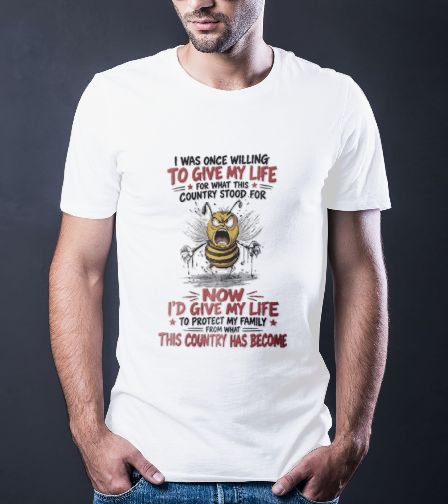 I Was Once Willing To Give My Life For What This Country Stood For Now I'd Give My Life To Protect My Family This Country Has Become Bee T-Shirt