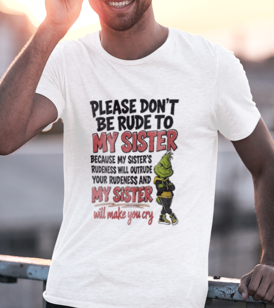 Please Don't Be Rude To My Sister Because My Sister's Rudeness Will Outrude Your Rudeness And My Sister Will Make You Cry Grinch T-Shirt