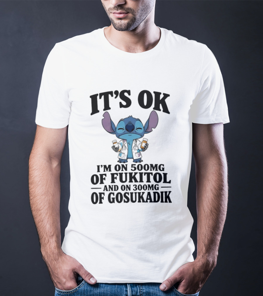 Stitch It's OK I'm On 500mg Of Fukitol And 300mg Of Gosukadik T-Shirt