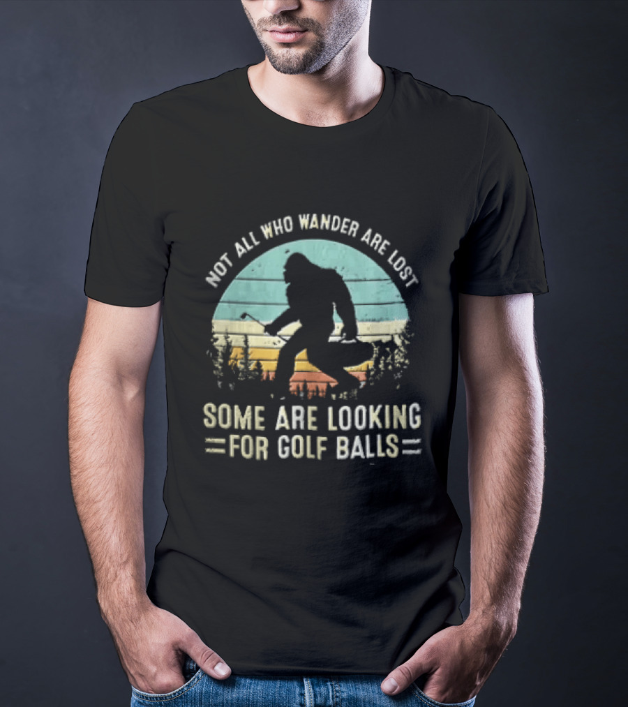 Not All Who Wander Are Lost Some Are Looking For Golf Balls Bigfoot T-Shirt