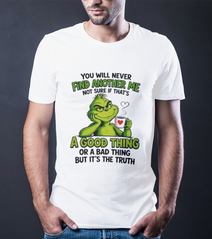 You Will Never Find Another Me Grinch A Good Thing Or A Bad Thing But It's The Truth T-Shirt
