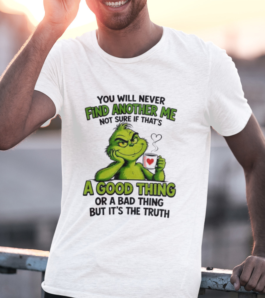 You Will Never Find Another Me Grinch A Good Thing Or A Bad Thing But It's The Truth T-Shirt