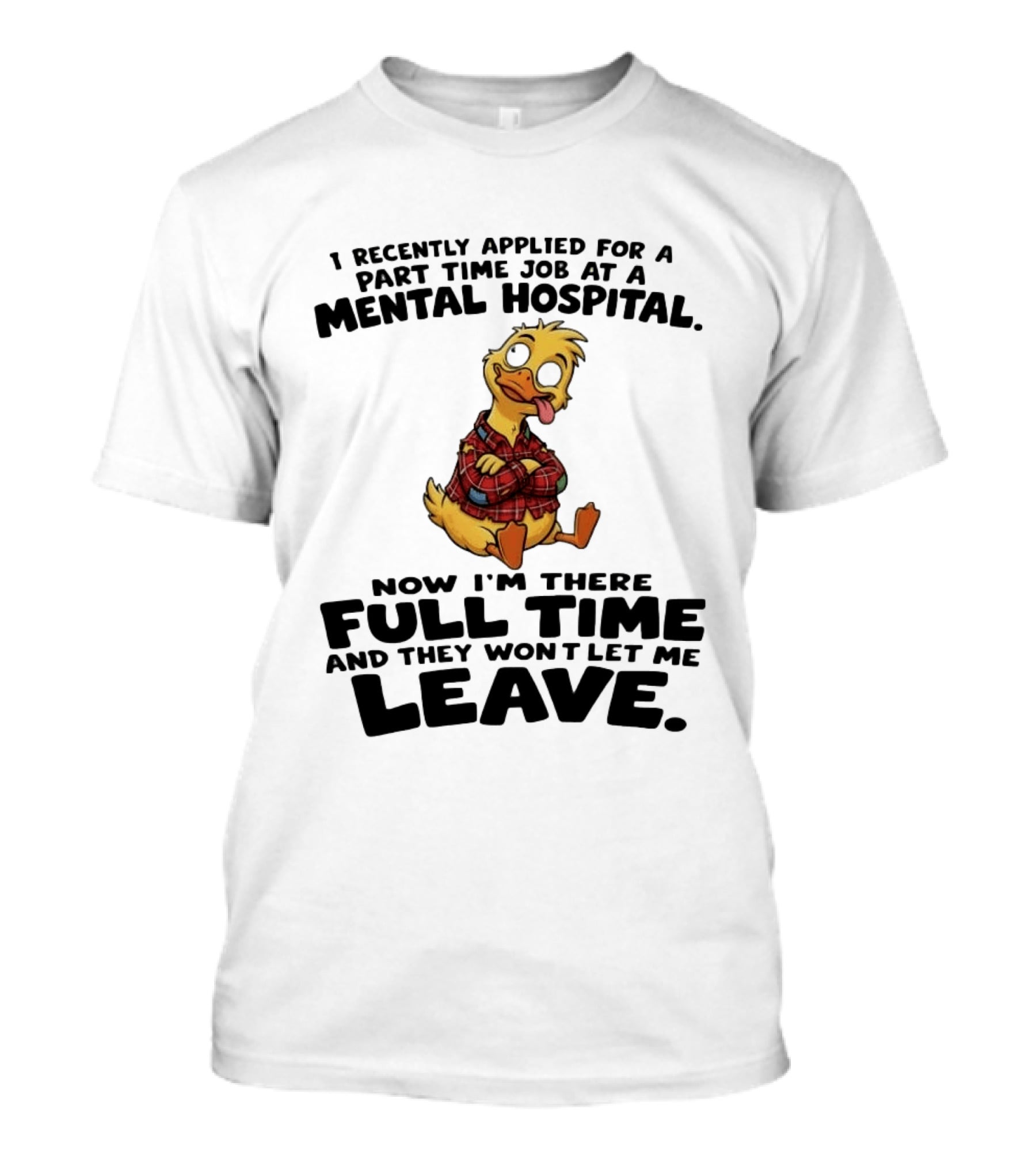I Recently Applied For A Part Time Job At A Mental Hospital Duck Full Time Now They Won't Let Me Leave T-Shirt