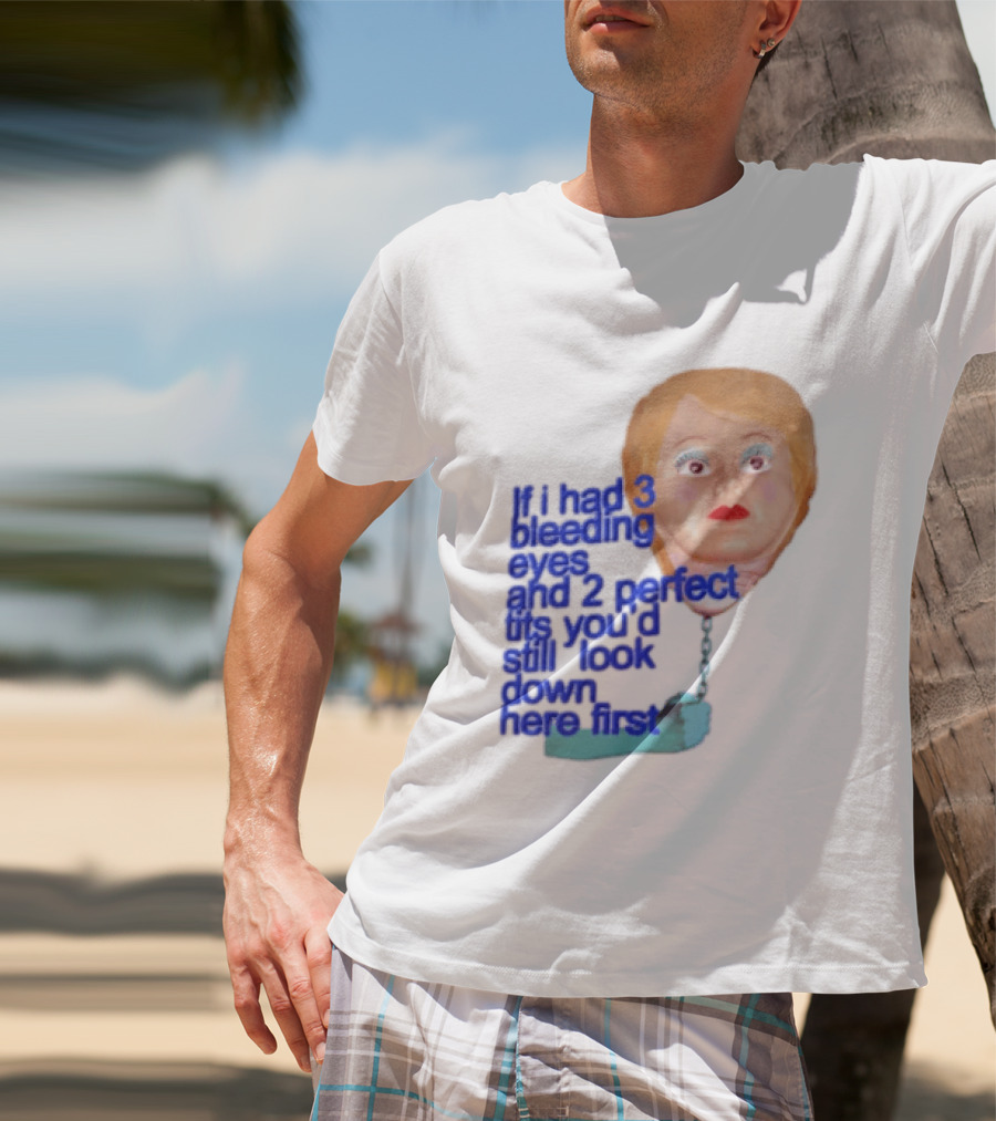 If I Had 3 Bleeding Eyes And 2 Perfect Tits You'd Still Look Down Here First T-Shirt