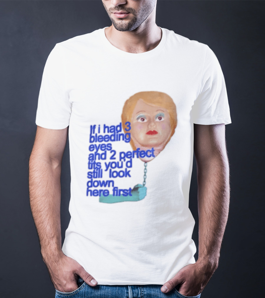 If I Had 3 Bleeding Eyes And 2 Perfect Tits You'd Still Look Down Here First T-Shirt