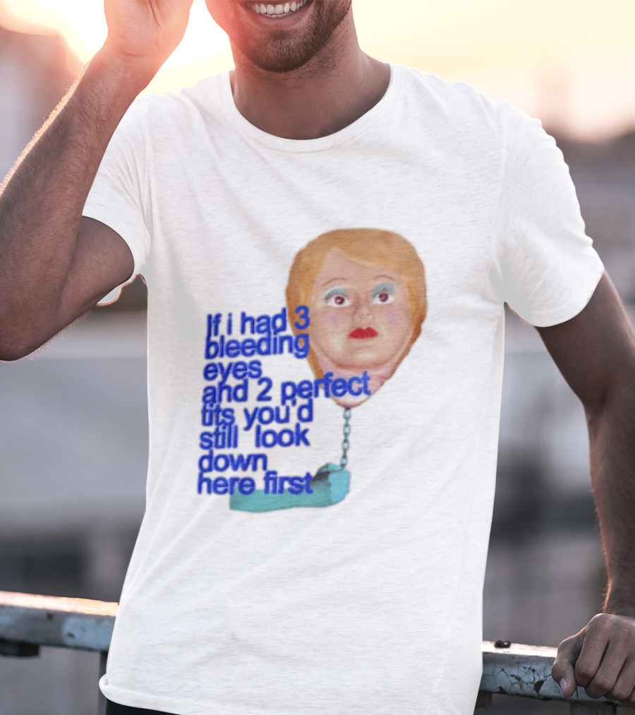 If I Had 3 Bleeding Eyes And 2 Perfect Tits You'd Still Look Down Here First T-Shirt
