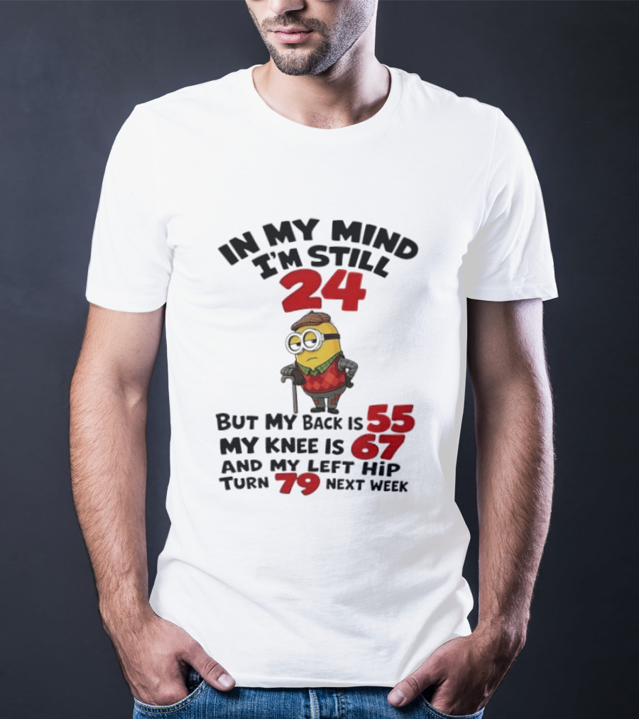 Minion In My Mind I'm Still 24 But My Back Is 55 My Knee Is 67 And My Left Hip Turn 79 Next Week T-Shirt