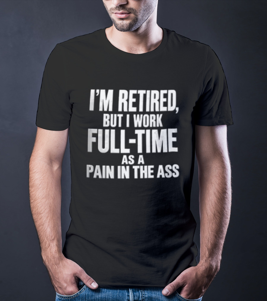 I'm Retired But I Work Full Time As A Pain In The Ass T-Shirt