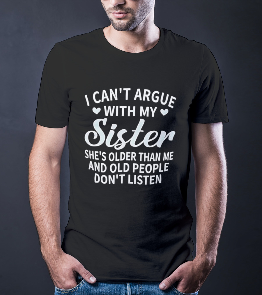I Can't Argue With My Sister She's Older Than Me And Old People Don't Listen T-Shirt