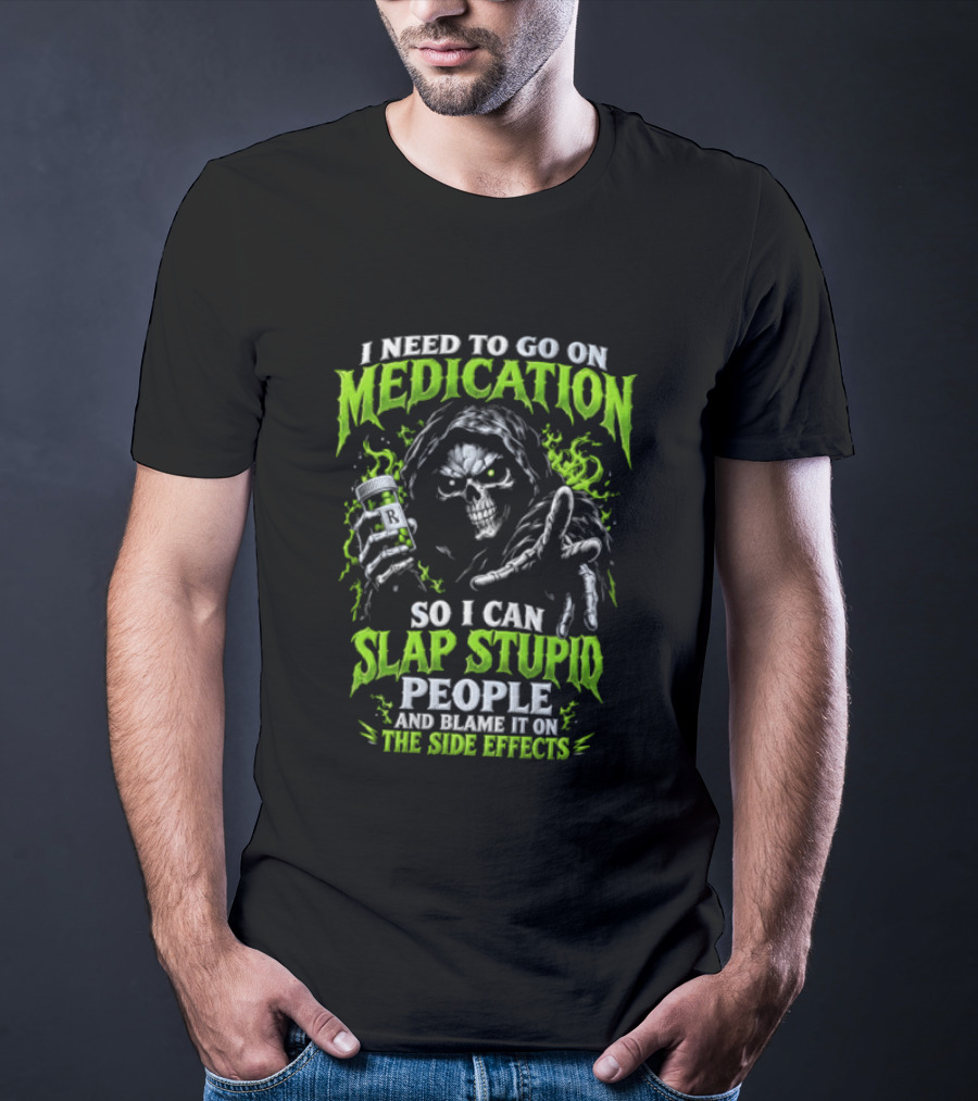 I Need To Go On Medication So I Can Slap Stupid People And Blame It On The Side Effects T-Shirt