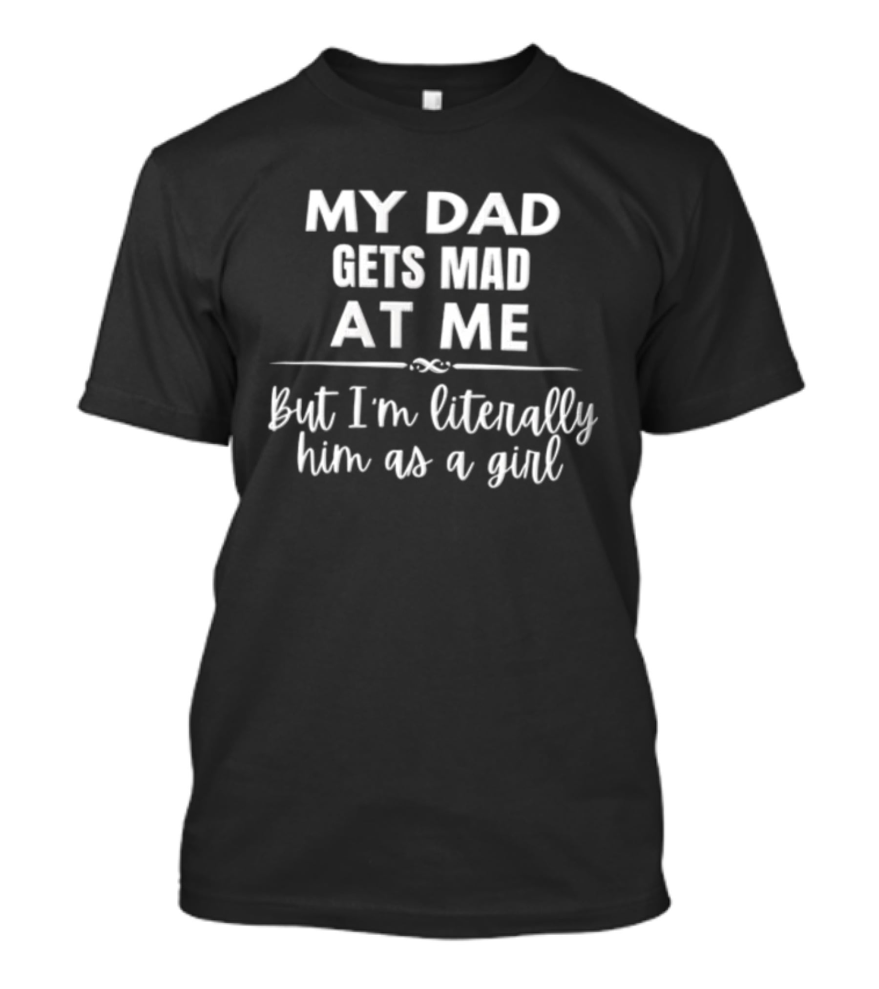 My Dad Gets Mad At Me But I'm Literally Him As A Girl T-Shirt