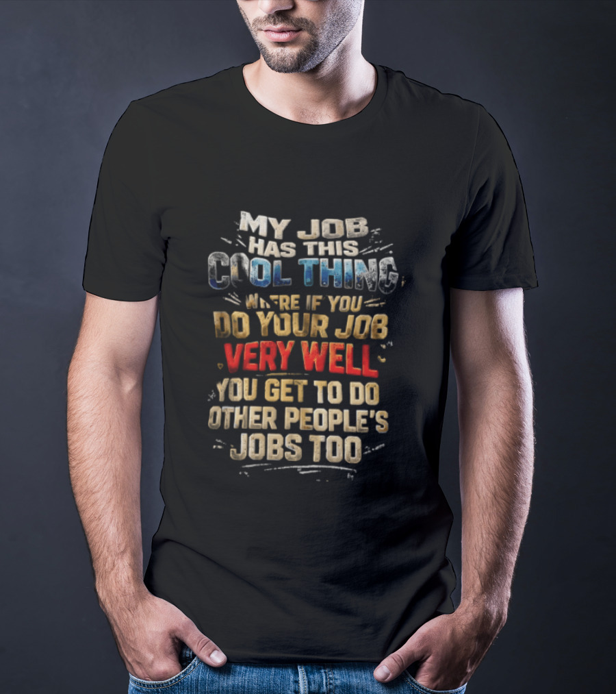 My Job Has This Cool Thing Where If You Do Your Job Very Well You Get To Do Other People's Jobs Too T-Shirt