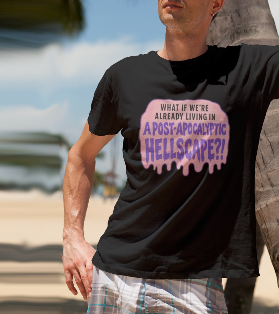 What If We're Already Living In A Post Apocalyptic Hellscape T-Shirt