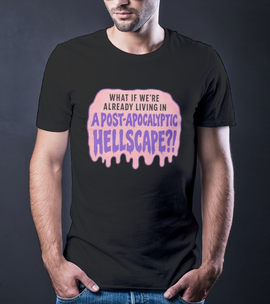 What If We're Already Living In A Post Apocalyptic Hellscape T-Shirt