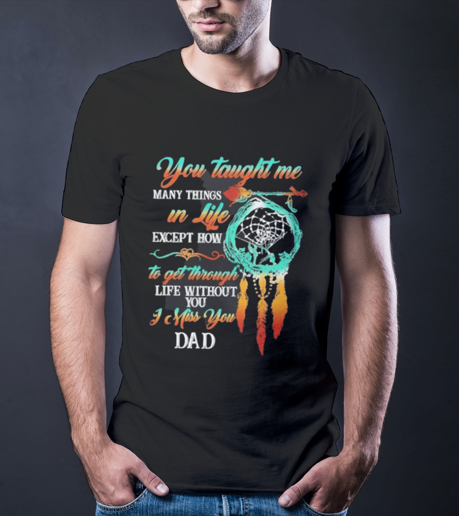 You Taught Me Many Things In Life Except How To Get Through Life Without You I Miss You Dad Dreamcatcher Feathers T-Shirt